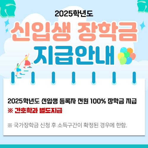 2025학년도 신입생 장학급 지급안내, 신입생 등록자 전원 100%장학금 지급(간호학과 제외), 국가장학금 신청 기간내에 반드시 신청하시기 바랍니다.(신청방법 공지사항 참조)